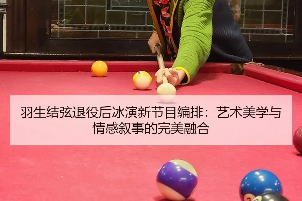 羽生结弦退役后冰演新节目编排：艺术美学与情感叙事的完美融合