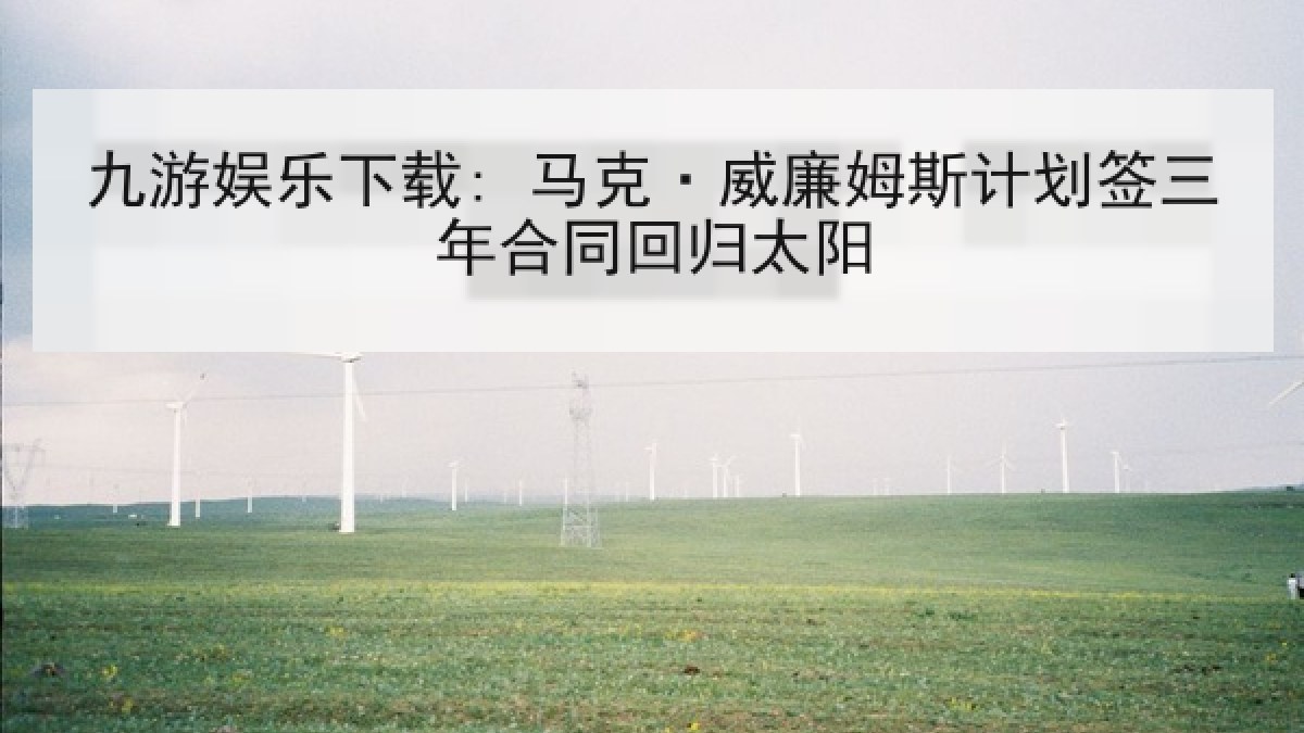 九游娱乐下载: 马克·威廉姆斯计划签三年合同回归太阳