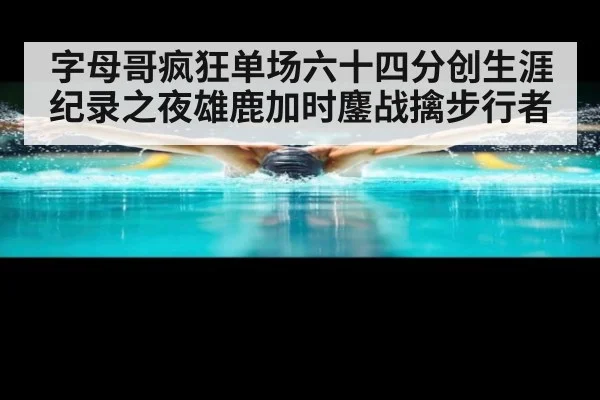 字母哥疯狂单场六十四分创生涯纪录之夜雄鹿加时鏖战擒步行者