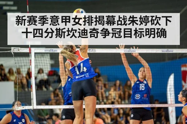 新赛季意甲女排揭幕战朱婷砍下十四分斯坎迪奇争冠目标明确