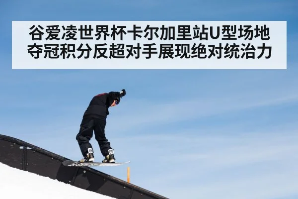 谷爱凌世界杯卡尔加里站U型场地夺冠积分反超对手展现绝对统治力