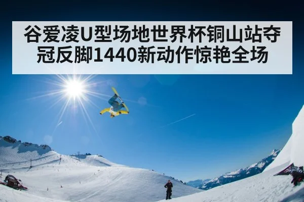谷爱凌U型场地世界杯铜山站夺冠反脚1440新动作惊艳全场