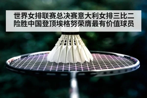 世界女排联赛总决赛意大利女排三比二险胜中国登顶埃格努荣膺最有价值球员