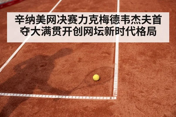 辛纳美网决赛力克梅德韦杰夫首夺大满贯开创网坛新时代格局