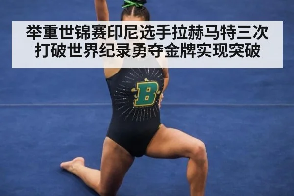 举重世锦赛印尼选手拉赫马特三次打破世界纪录勇夺金牌实现突破