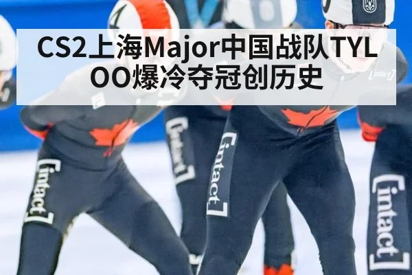 CS2上海Major中国战队TYLOO爆冷夺冠创历史