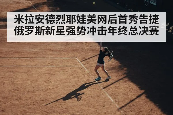 米拉安德烈耶娃美网后首秀告捷 俄罗斯新星强势冲击年终总决赛