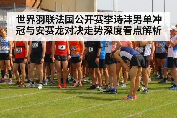世界羽联法国公开赛李诗沣男单冲冠与安赛龙对决走势深度看点解析