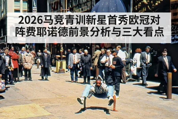 2026马竞青训新星首秀欧冠对阵费耶诺德前景分析与三大看点
