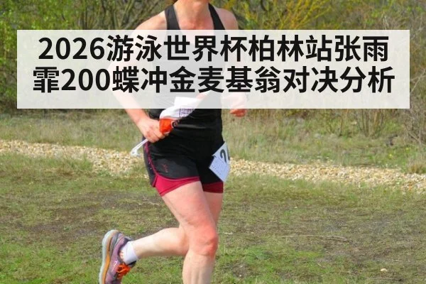 2026游泳世界杯柏林站张雨霏200蝶冲金麦基翁对决分析